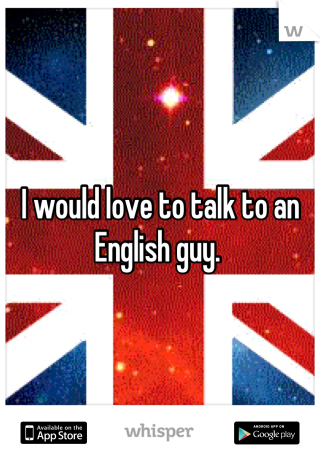 I would love to talk to an English guy. 