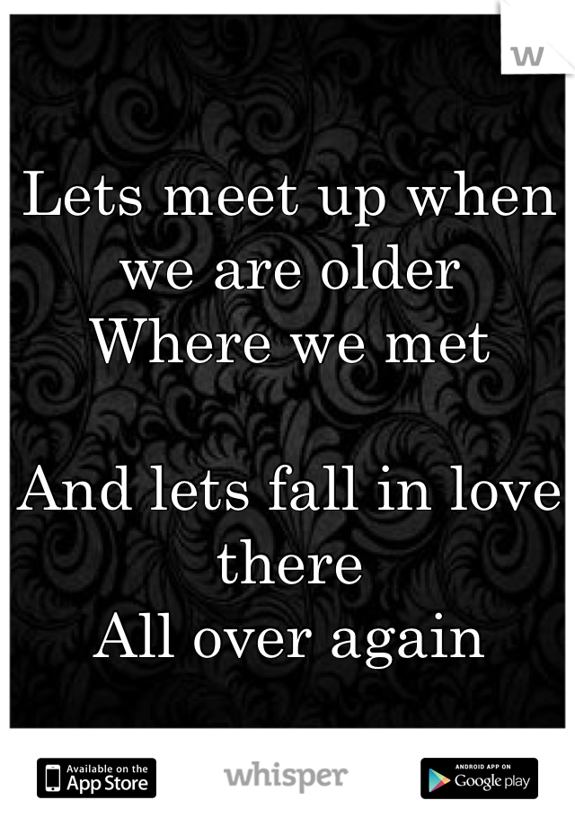 Lets meet up when we are older
Where we met

And lets fall in love there
All over again