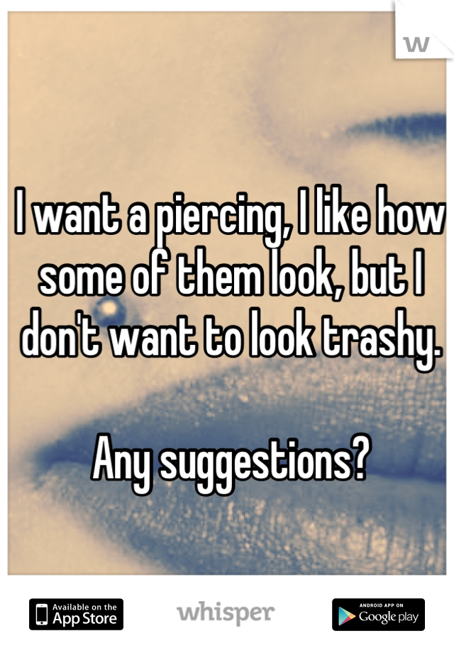 I want a piercing, I like how some of them look, but I don't want to look trashy. 

Any suggestions?