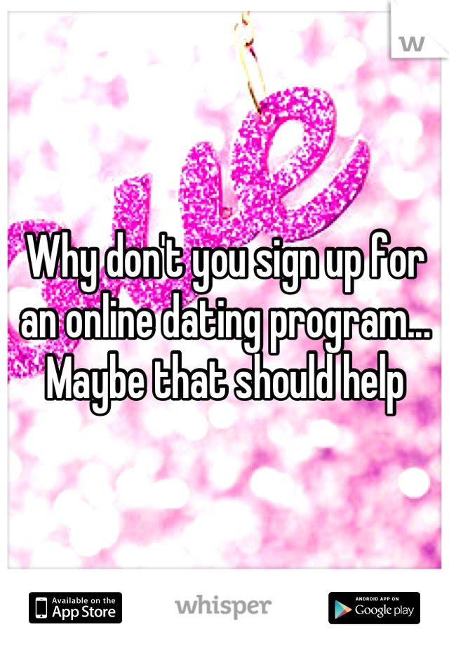 Why don't you sign up for an online dating program... Maybe that should help