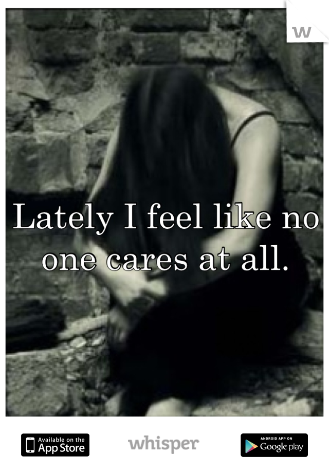 Lately I feel like no one cares at all.
