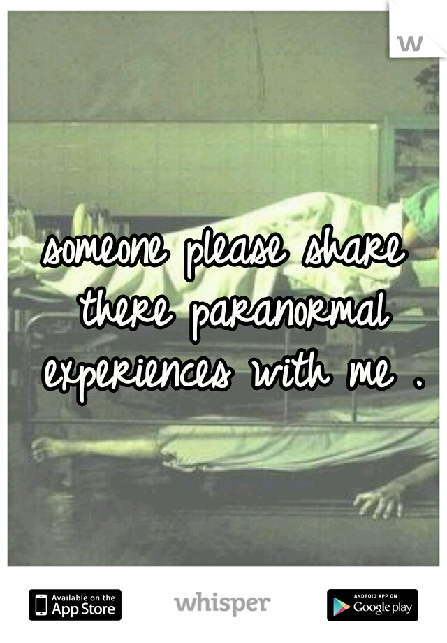 someone please share there paranormal experiences with me .