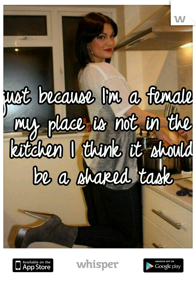 just because I'm a female my place is not in the kitchen I think it should be a shared task