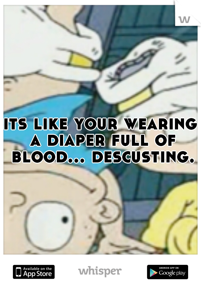its like your wearing a diaper full of blood... descusting.