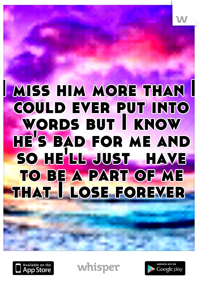 I miss him more than I could ever put into words but I know he's bad for me and so he'll just
 have to be a part of me that I lose forever 