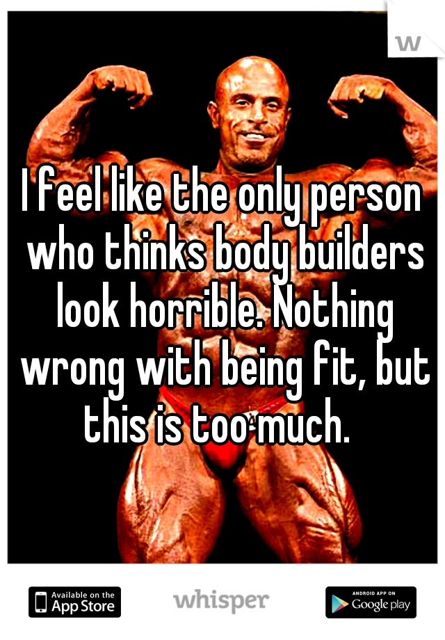 I feel like the only person who thinks body builders look horrible. Nothing wrong with being fit, but this is too much.  
