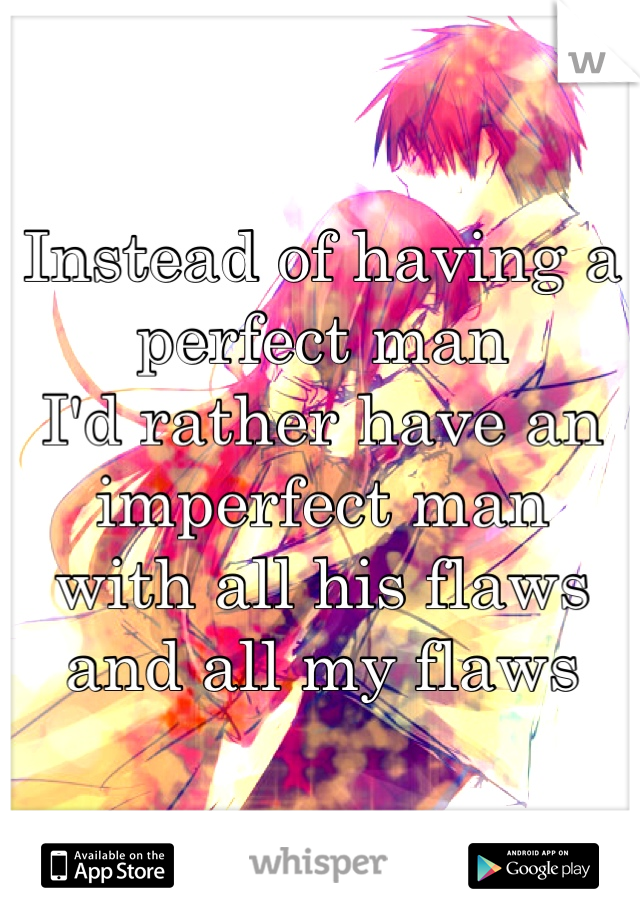 Instead of having a perfect man
I'd rather have an imperfect man
with all his flaws 
and all my flaws