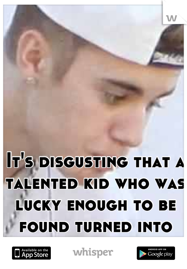 It's disgusting that a talented kid who was lucky enough to be found turned into such a DOUCHE. 