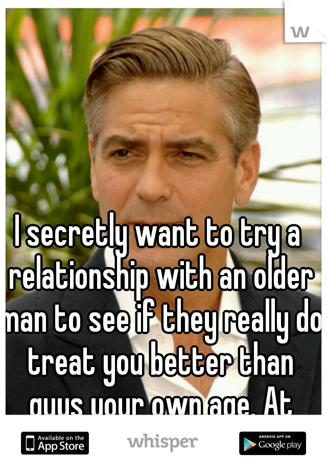 I secretly want to try a relationship with an older man to see if they really do treat you better than guys your own age. At least once...