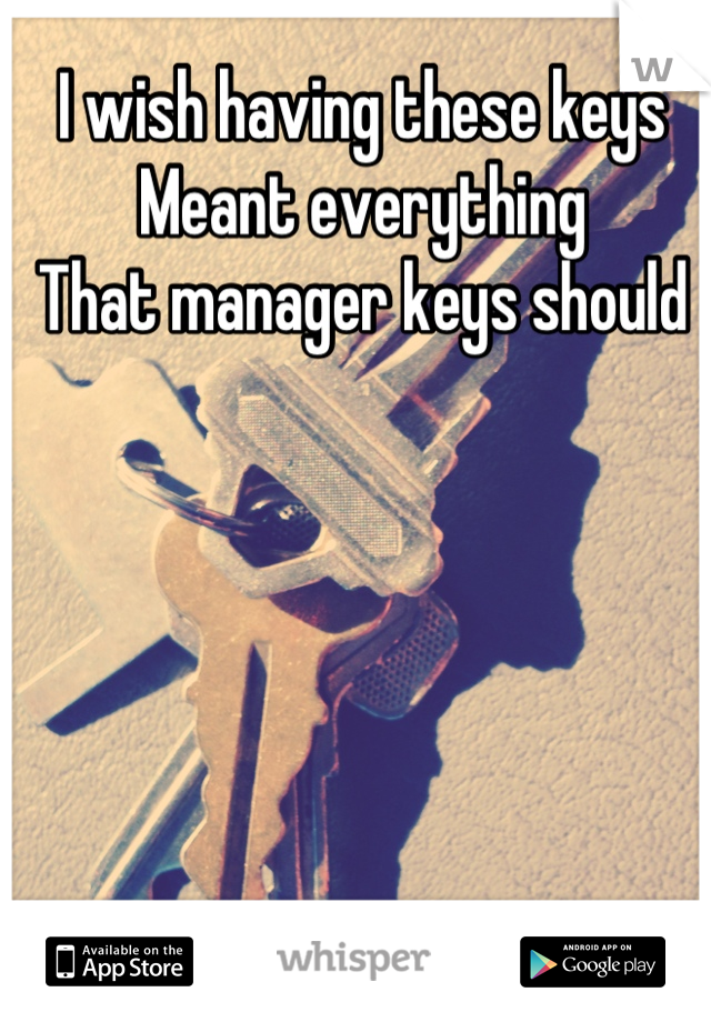 I wish having these keys
Meant everything
That manager keys should