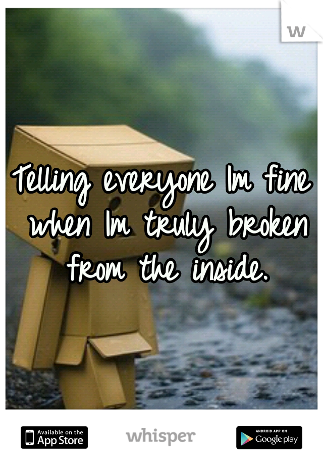 Telling everyone Im fine when Im truly broken from the inside.