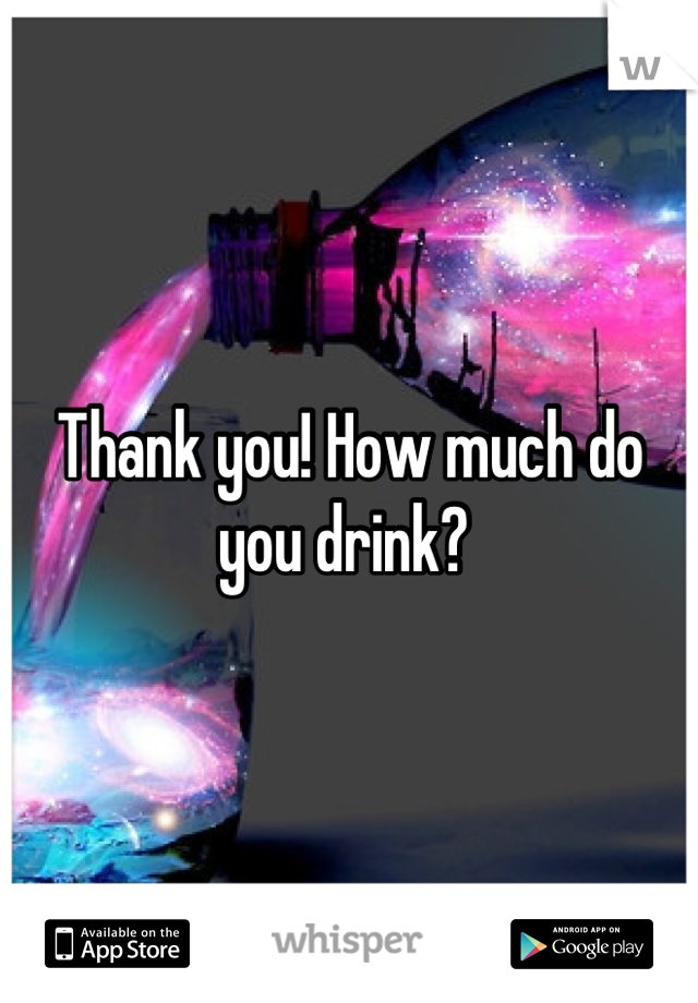 Thank you! How much do you drink? 