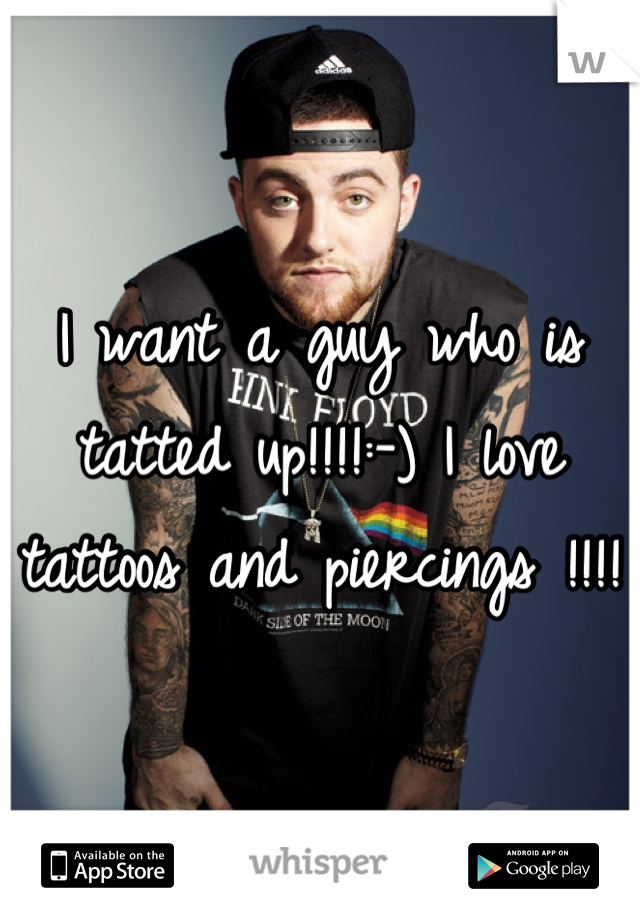 I want a guy who is tatted up!!!!:-) I love tattoos and piercings !!!!  