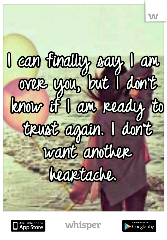 I can finally say I am over you, but I don't know if I am ready to trust again. I don't want another heartache. 