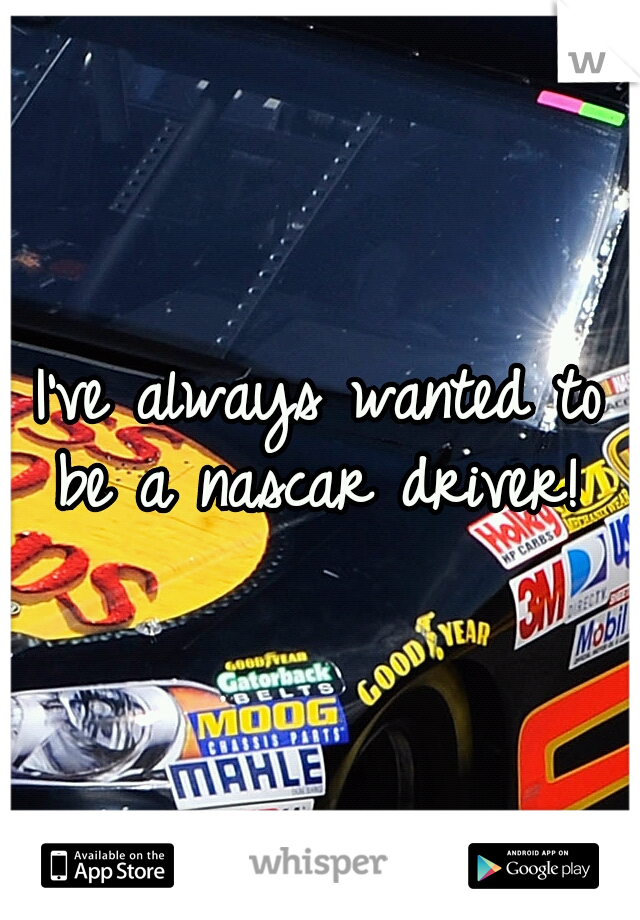 I've always wanted to be a nascar driver!
