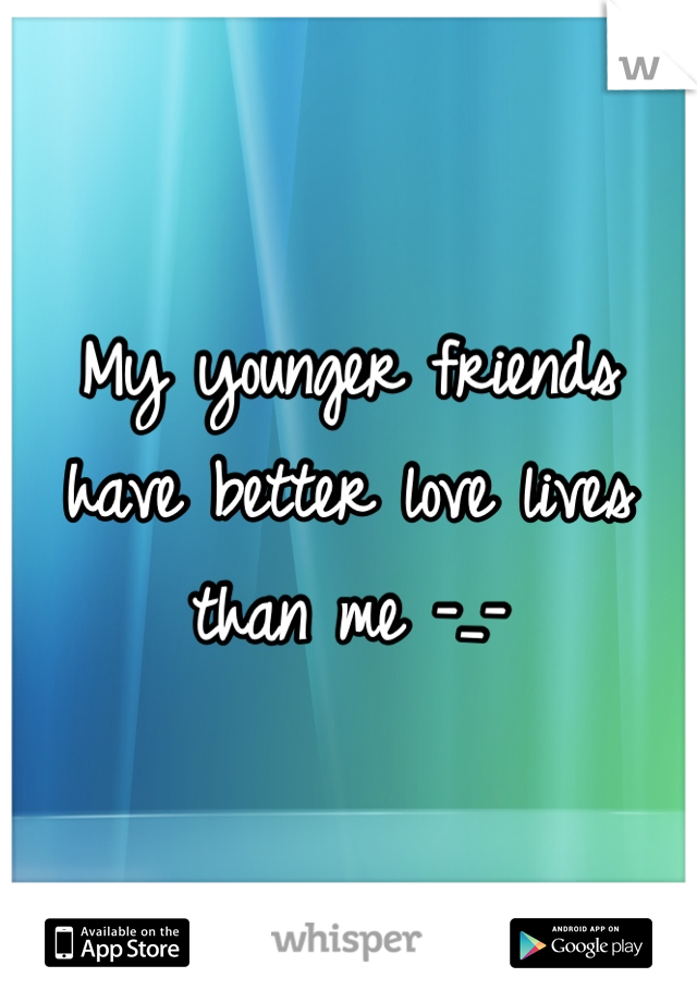 My younger friends have better love lives than me -_-