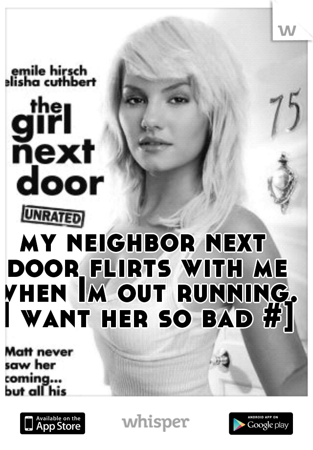 my neighbor next door flirts with me when Im out running. I want her so bad #]