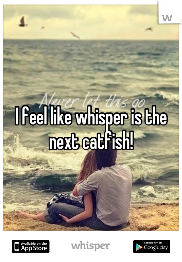 I feel like whisper is the next catfish!
