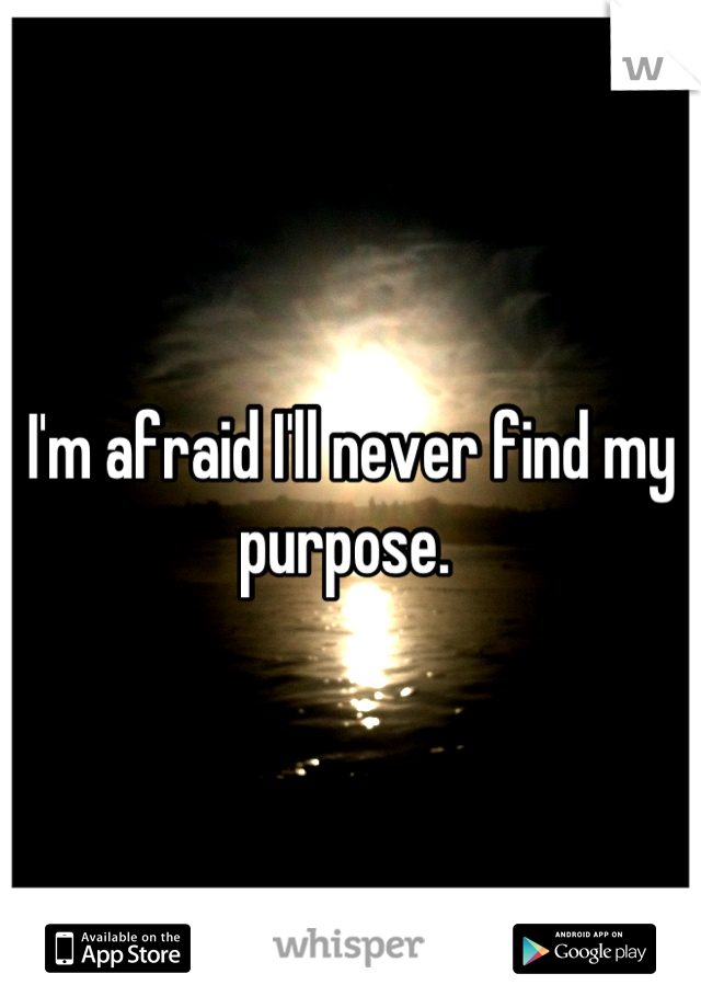 I'm afraid I'll never find my purpose. 