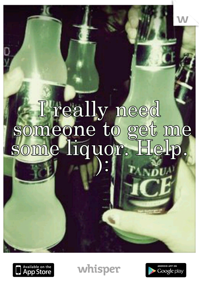 I really need someone to get me some liquor. Help.  ):