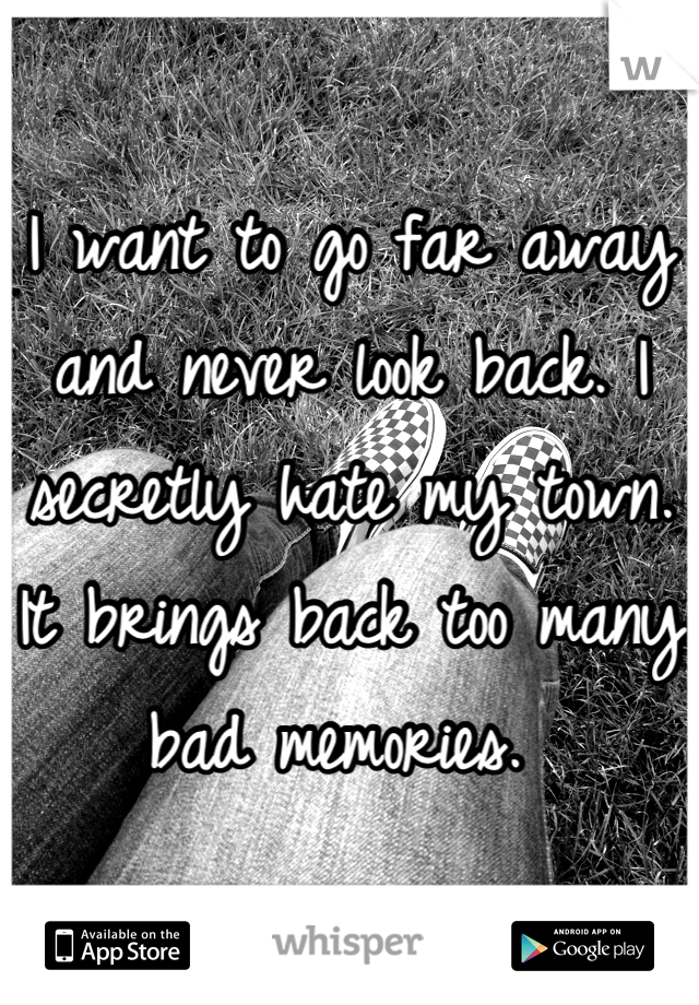 I want to go far away and never look back. I secretly hate my town. It brings back too many bad memories. 