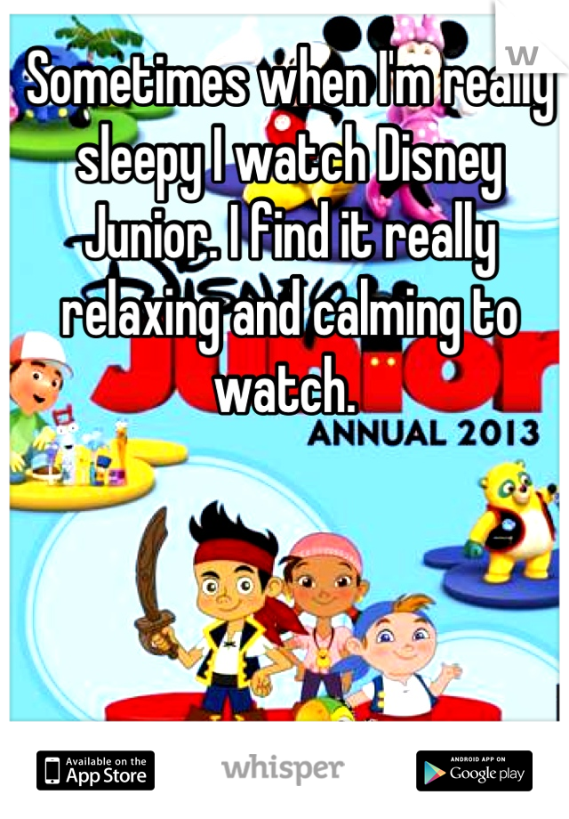 Sometimes when I'm really sleepy I watch Disney Junior. I find it really relaxing and calming to watch. 