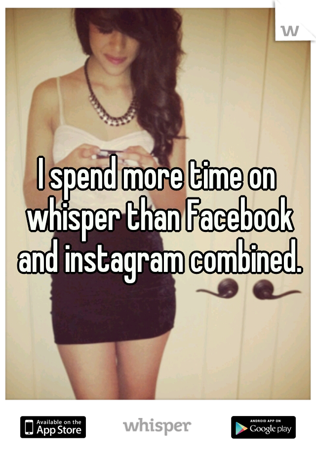 I spend more time on whisper than Facebook and instagram combined.