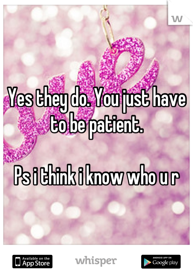 Yes they do. You just have to be patient. 

Ps i think i know who u r