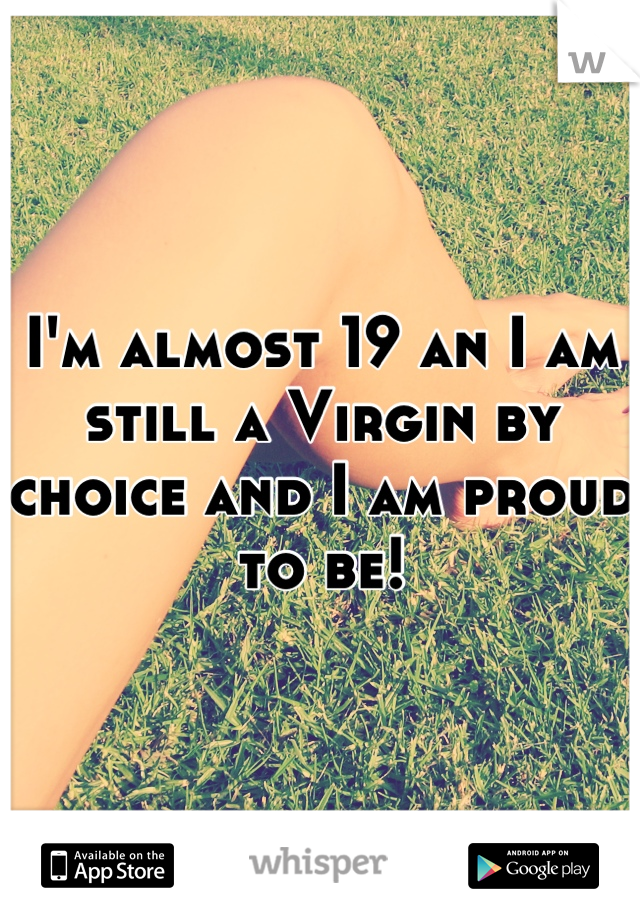I'm almost 19 an I am still a Virgin by choice and I am proud to be!