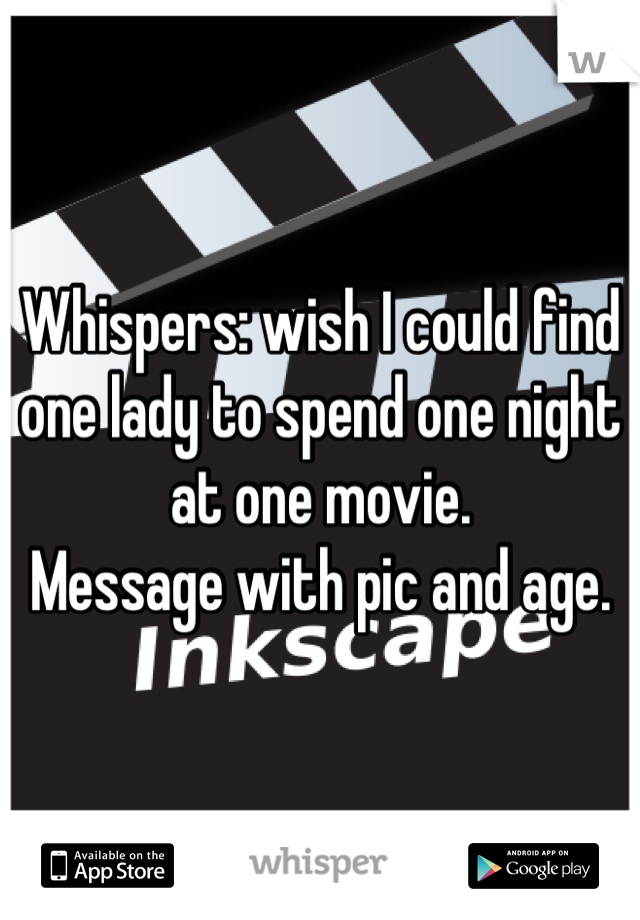 Whispers: wish I could find one lady to spend one night at one movie.
Message with pic and age.