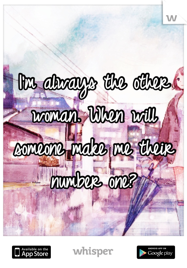 I'm always the other woman. When will someone make me their number one?