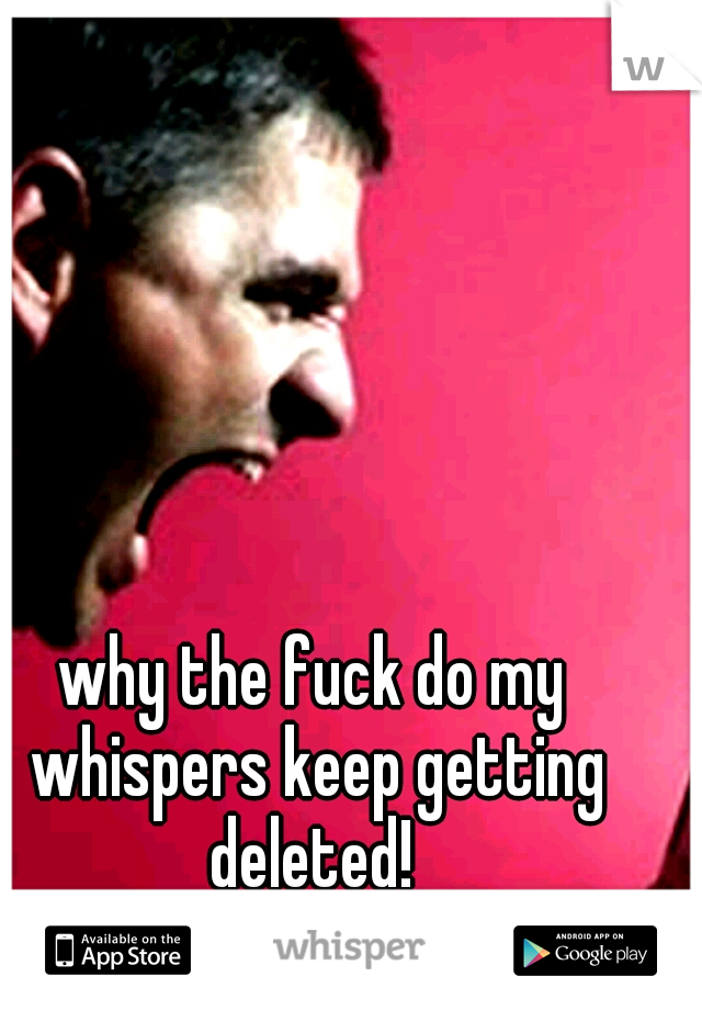 why the fuck do my whispers keep getting deleted! 