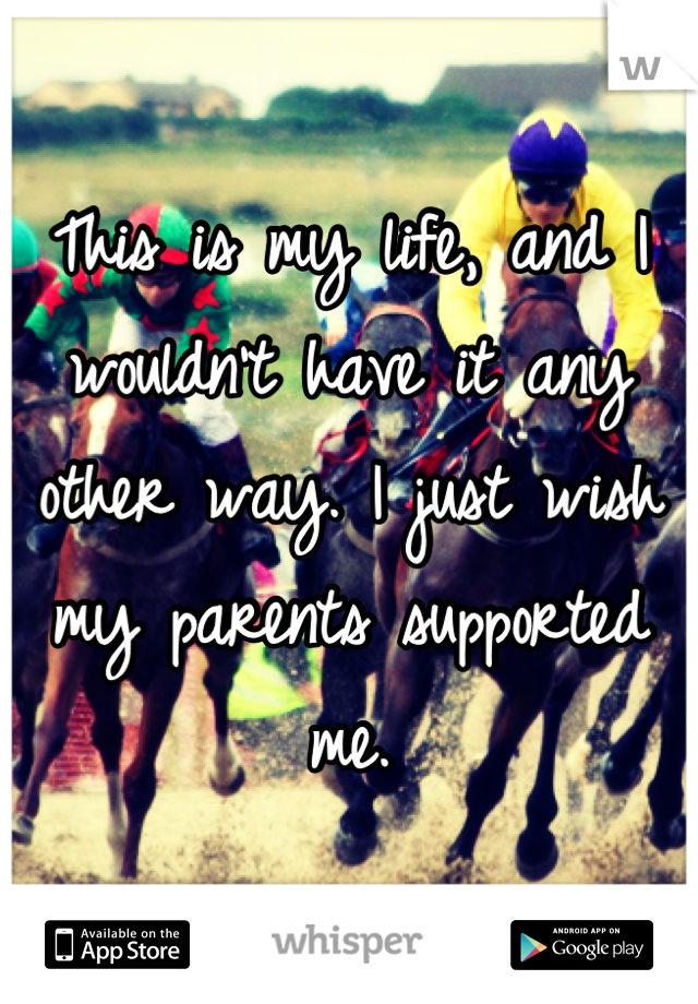 This is my life, and I wouldn't have it any other way. I just wish my parents supported me.