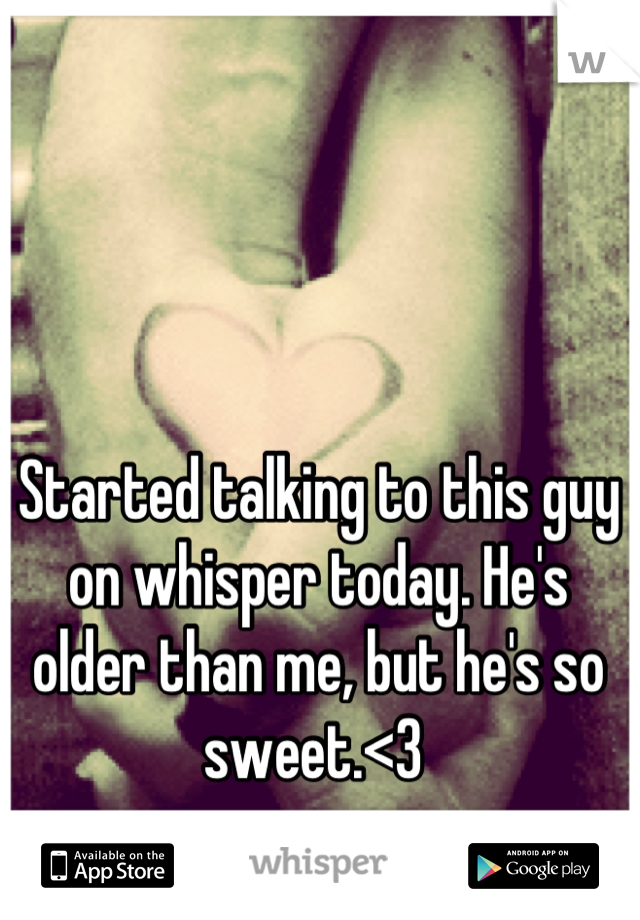 Started talking to this guy on whisper today. He's older than me, but he's so sweet.<3 