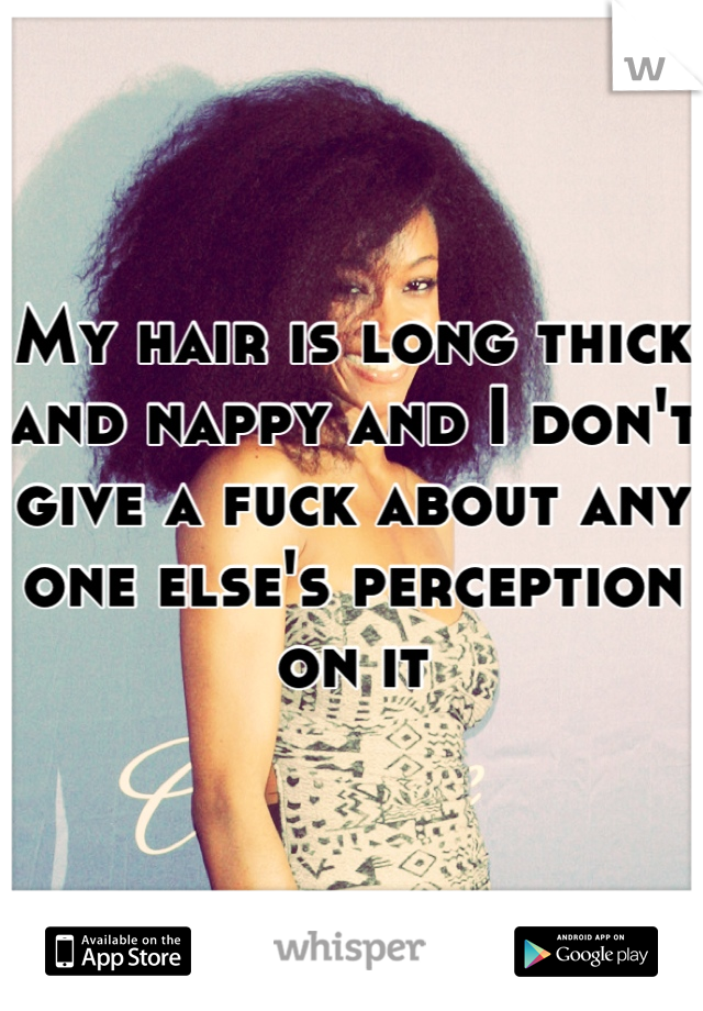 My hair is long thick and nappy and I don't give a fuck about any one else's perception on it