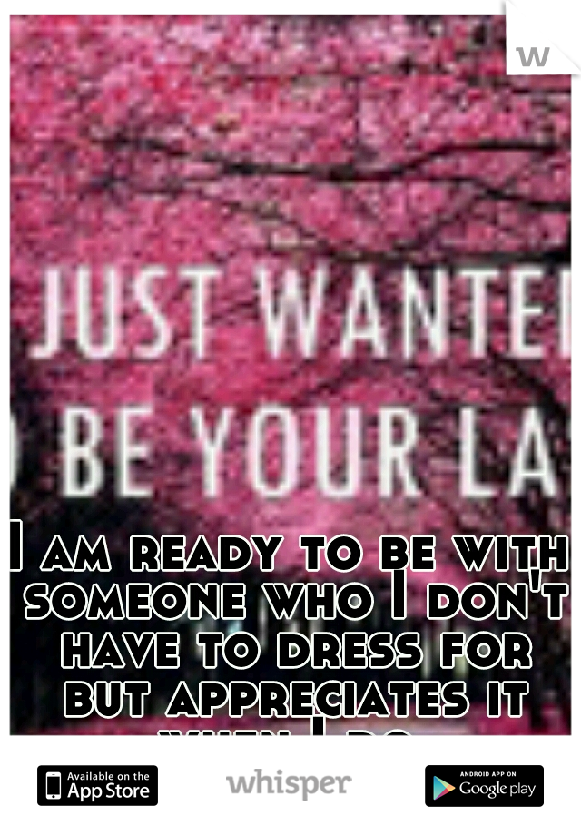 I am ready to be with someone who I don't have to dress for but appreciates it when I do 