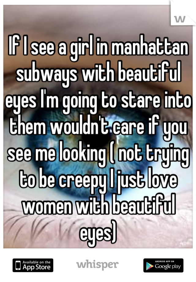 If I see a girl in manhattan subways with beautiful eyes I'm going to stare into them wouldn't care if you see me looking ( not trying to be creepy I just love women with beautiful eyes)