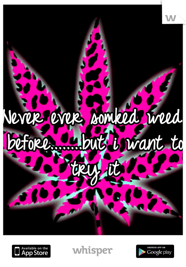 Never ever somked weed before........but i want to try it