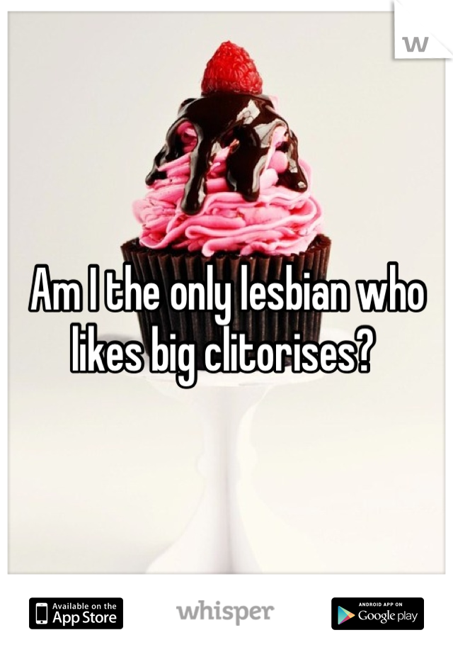 Am I the only lesbian who likes big clitorises? 