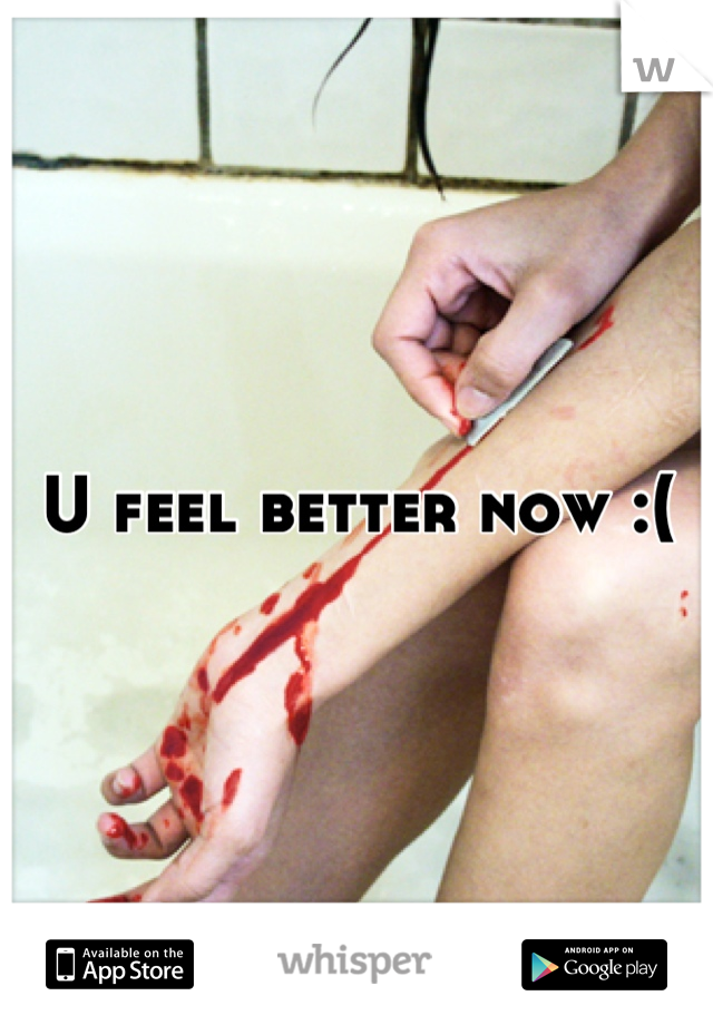 U feel better now :(