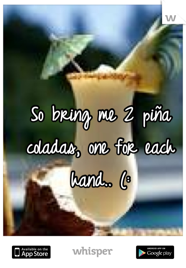 So bring me 2 piña coladas, one for each hand.. (: