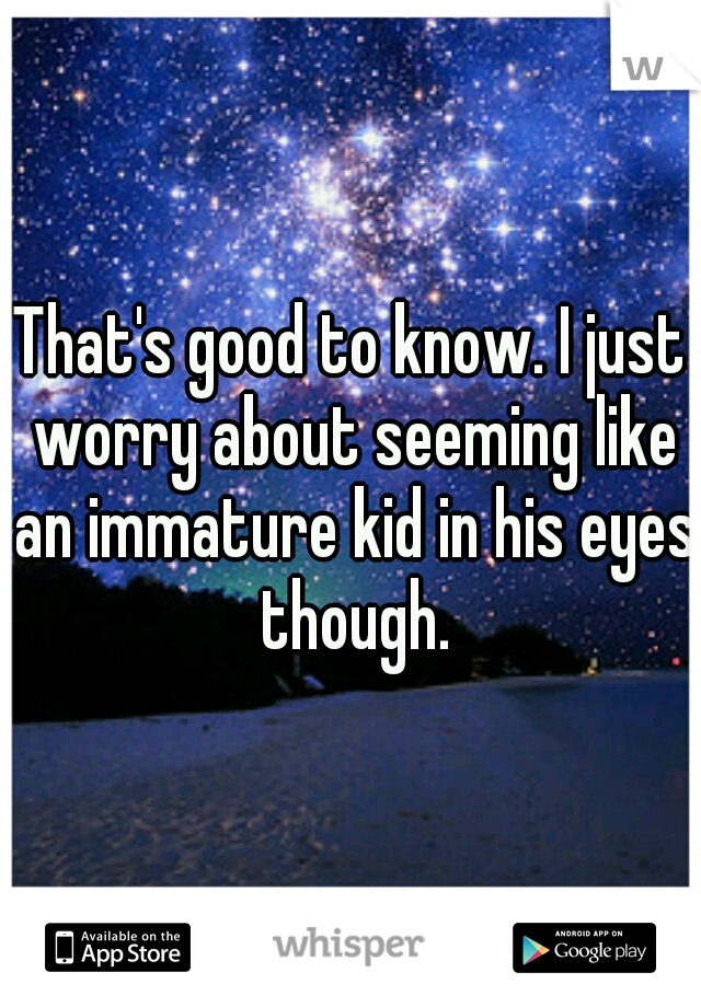 That's good to know. I just worry about seeming like an immature kid in his eyes though.