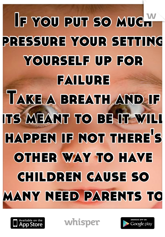 If you put so much pressure your setting yourself up for failure
Take a breath and if its meant to be it will happen if not there's other way to have children cause so many need parents to love them