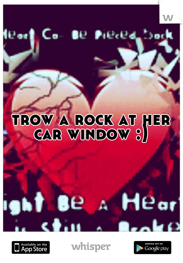 trow a rock at her car window :) 