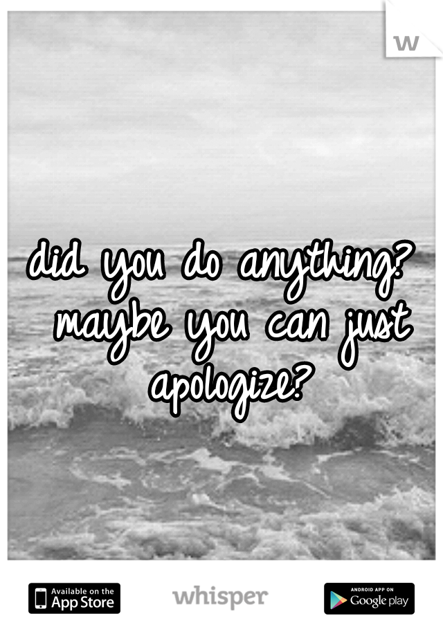 did you do anything? maybe you can just apologize?