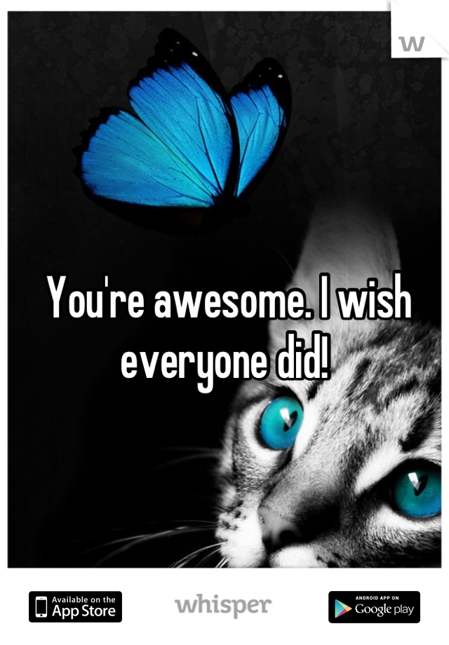 You're awesome. I wish everyone did! 