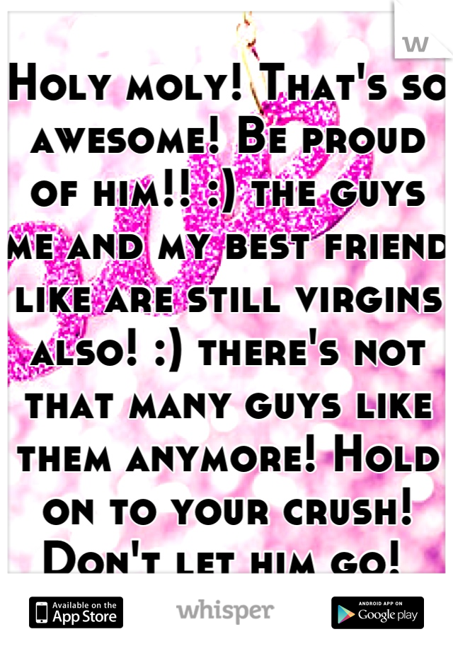 Holy moly! That's so awesome! Be proud of him!! :) the guys me and my best friend like are still virgins also! :) there's not that many guys like them anymore! Hold on to your crush! Don't let him go! 