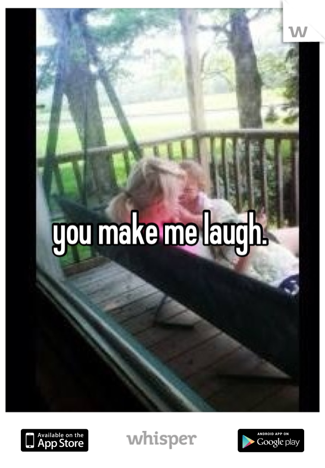you make me laugh. 