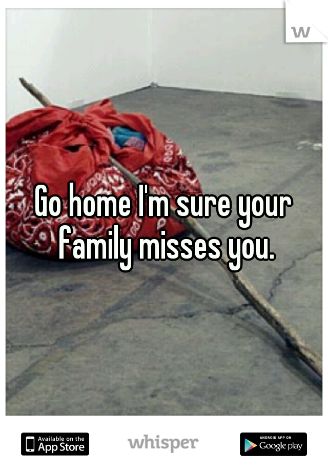 Go home I'm sure your family misses you.