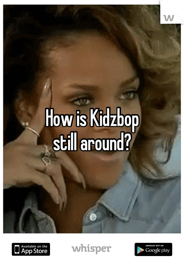 How is Kidzbop
still around?